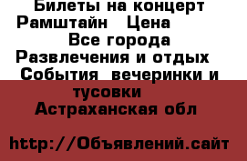 Билеты на концерт Рамштайн › Цена ­ 210 - Все города Развлечения и отдых » События, вечеринки и тусовки   . Астраханская обл.